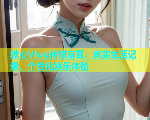 糖心Vlog传媒麻豆：真实生活记录，个性化娱乐体验  第1张