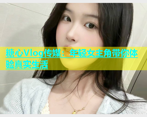 糖心Vlog传媒：年轻女主角带你体验真实生活  第1张