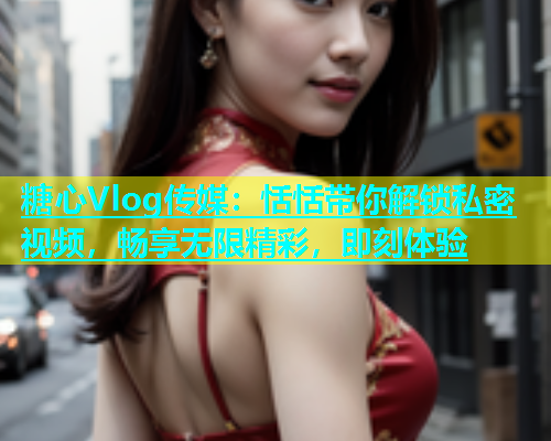 糖心Vlog传媒：恬恬带你解锁私密视频，畅享无限精彩，即刻体验  第1张
