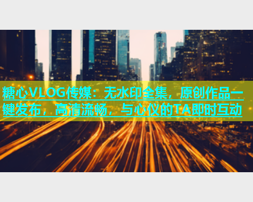 糖心VLOG传媒：无水印全集，原创作品一键发布，高清流畅，与心仪的TA即时互动  第2张