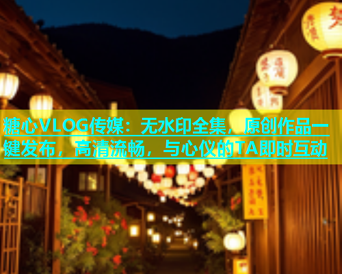 糖心VLOG传媒：无水印全集，原创作品一键发布，高清流畅，与心仪的TA即时互动  第1张