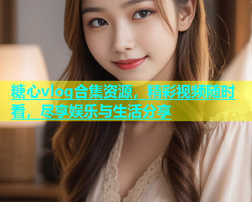 糖心vlog合集资源，精彩视频随时看，尽享娱乐与生活分享  第1张