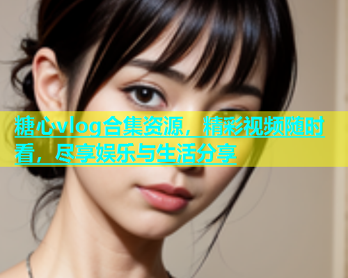 糖心vlog合集资源，精彩视频随时看，尽享娱乐与生活分享  第2张