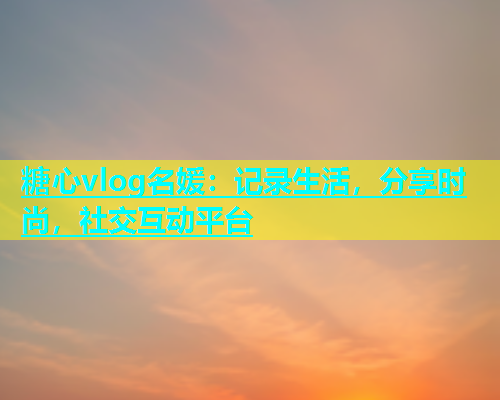 糖心vlog名媛：记录生活，分享时尚，社交互动平台  第2张