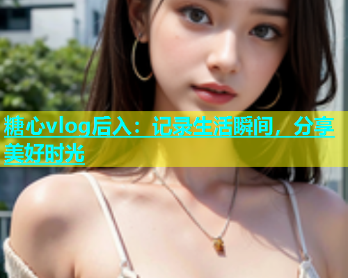 糖心vlog后入：记录生活瞬间，分享美好时光  第1张