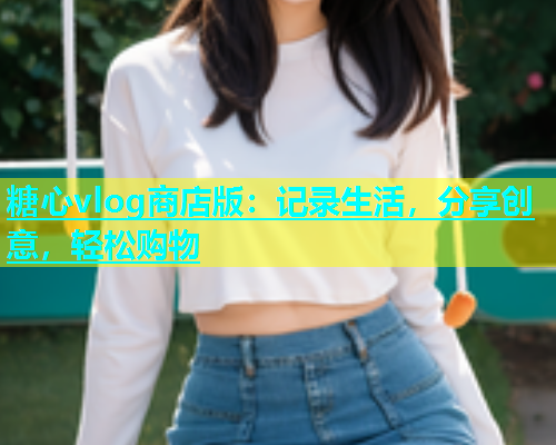 糖心vlog商店版：记录生活，分享创意，轻松购物  第2张