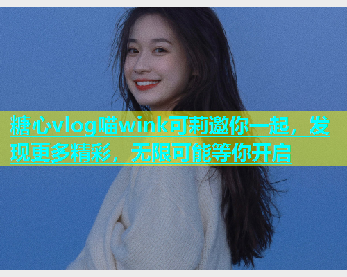 糖心vlog喵wink可莉邀你一起，发现更多精彩，无限可能等你开启  第1张