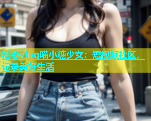 糖心vlog喵小糖少女：短视频社区，记录美好生活  第1张