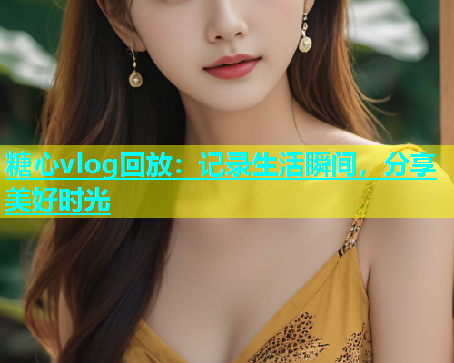 糖心vlog回放：记录生活瞬间，分享美好时光  第2张