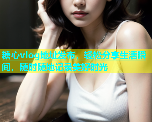 糖心vlog地址发布，轻松分享生活瞬间，随时随地记录美好时光  第1张