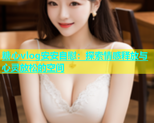 糖心vlog安安自慰：探索情感释放与心灵放松的空间  第1张
