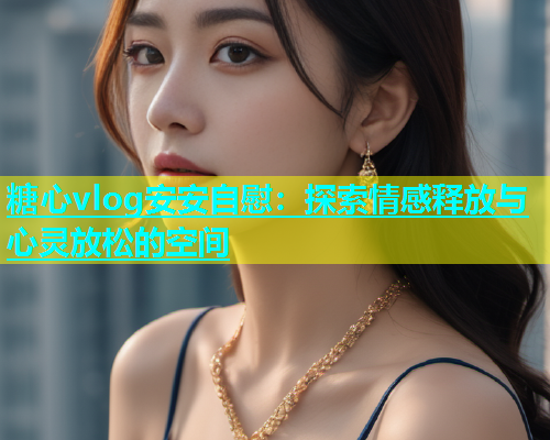 糖心vlog安安自慰：探索情感释放与心灵放松的空间  第1张