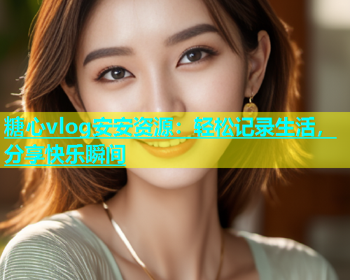 糖心vlog安安资源：轻松记录生活，分享快乐瞬间  第1张
