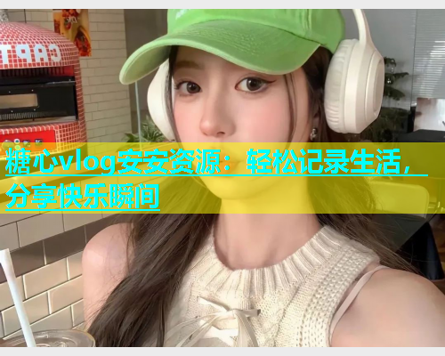 糖心vlog安安资源：轻松记录生活，分享快乐瞬间  第2张