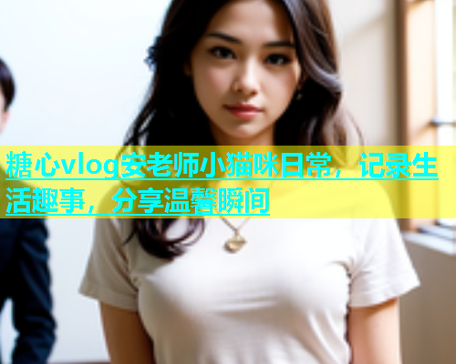 糖心vlog安老师小猫咪日常，记录生活趣事，分享温馨瞬间  第1张