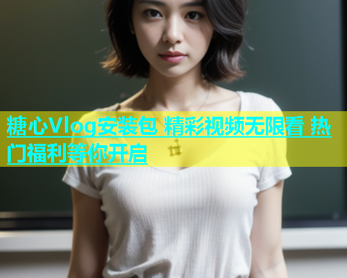 糖心Vlog安装包 精彩视频无限看 热门福利等你开启  第2张