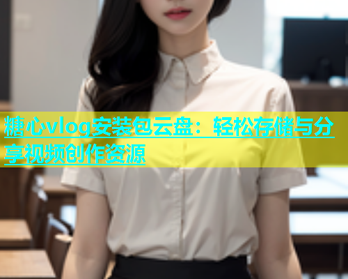 糖心vlog安装包云盘：轻松存储与分享视频创作资源  第1张