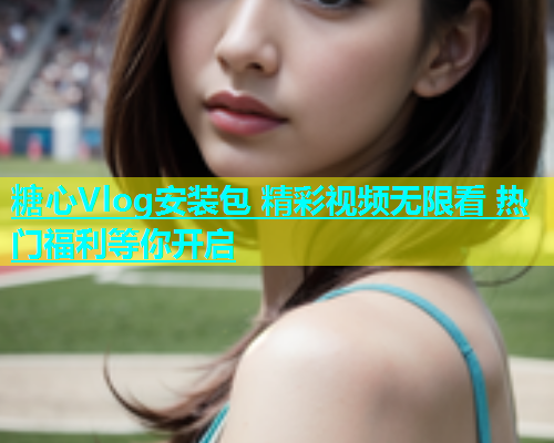 糖心Vlog安装包 精彩视频无限看 热门福利等你开启  第1张
