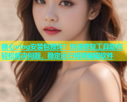 糖心vlog安装包损坏？快速修复工具助你轻松解决问题，稳定运行视频编辑软件  第1张