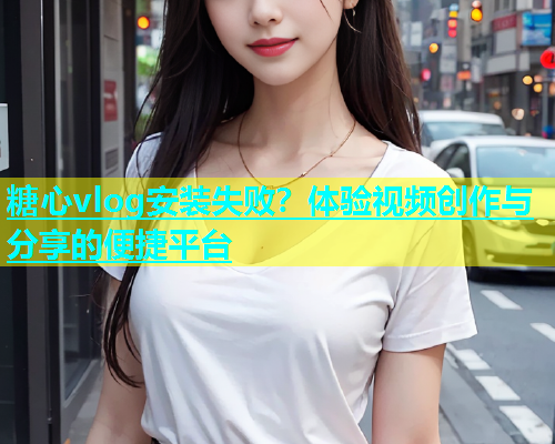 糖心vlog安装失败？体验视频创作与分享的便捷平台  第1张