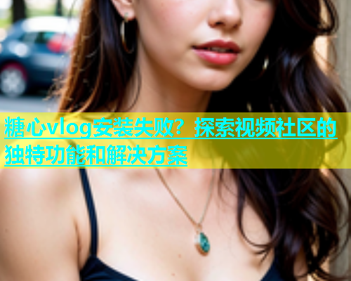 糖心vlog安装失败？探索视频社区的独特功能和解决方案  第1张