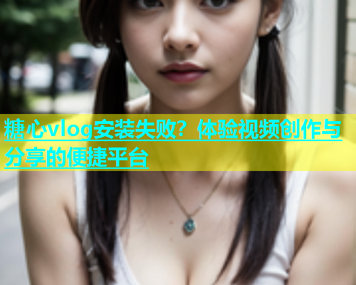糖心vlog安装失败？体验视频创作与分享的便捷平台  第2张