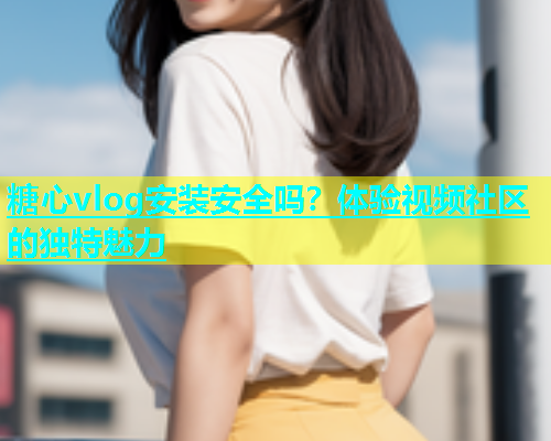 糖心vlog安装安全吗？体验视频社区的独特魅力  第1张