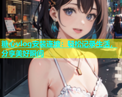 糖心vlog安装连接：轻松记录生活，分享美好瞬间  第1张