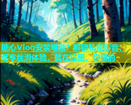 糖心Vlog安装难题？解锁私密影音，尽享丝滑体验，就在这里，你懂的  第1张