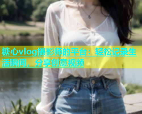 糖心vlog摄影师的平台：轻松记录生活瞬间，分享创意视频  第2张