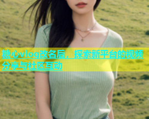 糖心vlog改名后，探索新平台的视频分享与社区互动  第1张