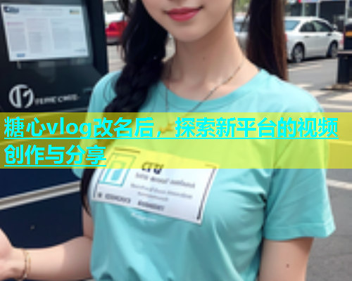 糖心vlog改名后，探索新平台的视频创作与分享  第1张