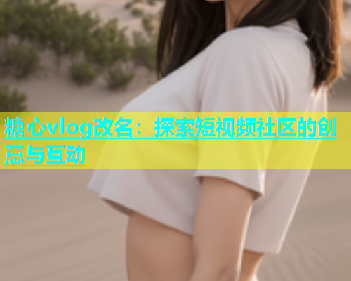 糖心vlog改名：探索短视频社区的创意与互动  第1张