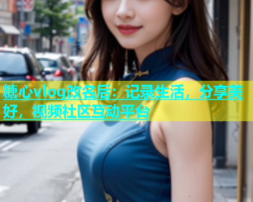 糖心vlog改名后：记录生活，分享美好，视频社区互动平台  第1张