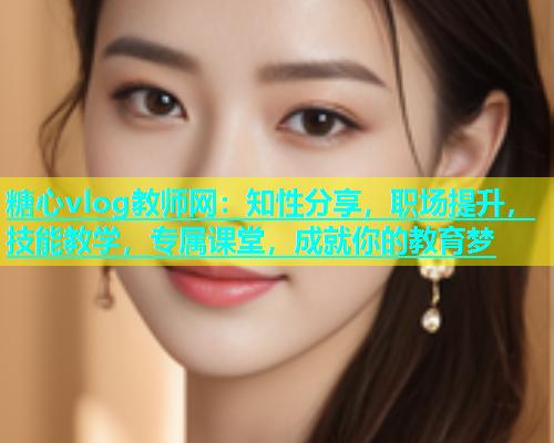 糖心vlog教师网：知性分享，职场提升，技能教学，专属课堂，成就你的教育梦  第1张