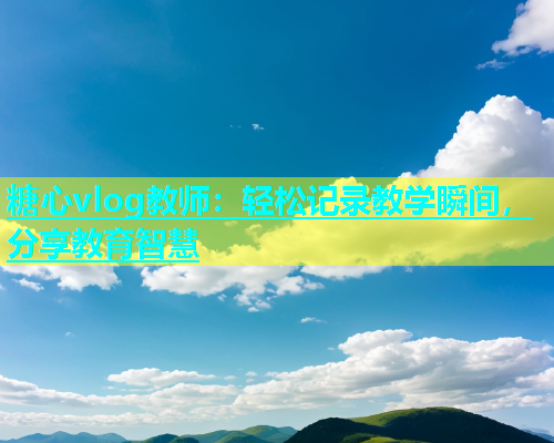 糖心vlog教师：轻松记录教学瞬间，分享教育智慧  第1张