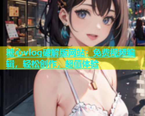 糖心vlog破解版网站：免费视频编辑，轻松创作，超值体验  第1张