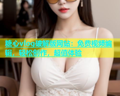 糖心vlog破解版网站：免费视频编辑，轻松创作，超值体验  第1张