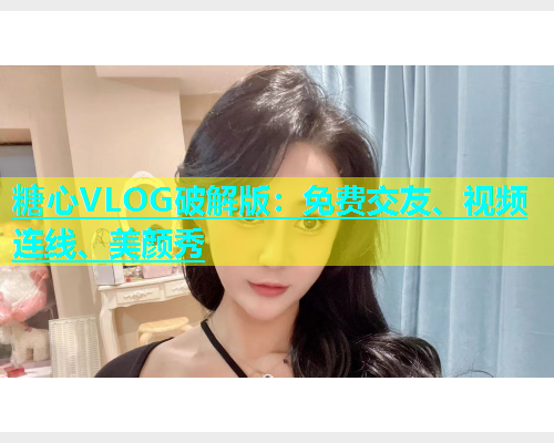 糖心VLOG破解版：免费交友、视频连线、美颜秀  第1张