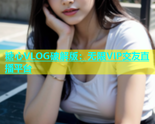 糖心VLOG破解版：无限VIP交友直播平台  第1张