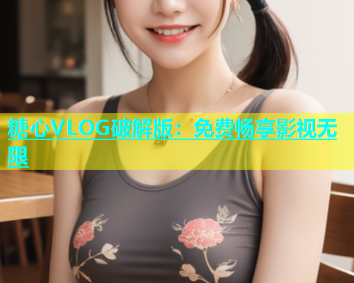 糖心VLOG破解版：免费畅享影视无限  第2张