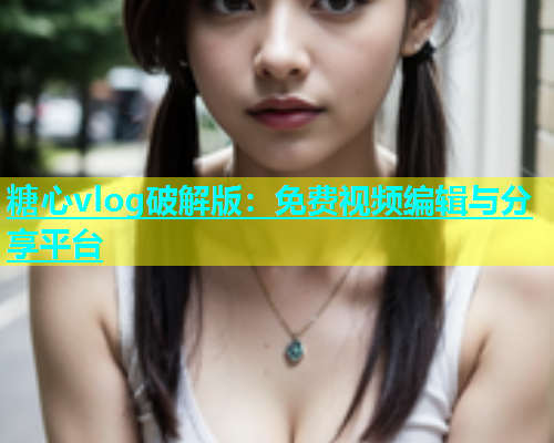 糖心vlog破解版：免费视频编辑与分享平台  第1张