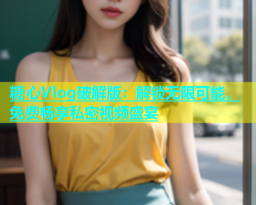 糖心Vlog破解版：解锁无限可能，免费畅享私密视频盛宴  第1张