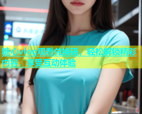 糖心vlog观看兑换码，轻松解锁精彩内容，享受互动体验  第1张