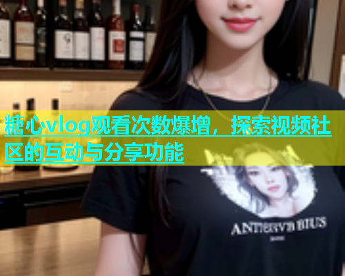 糖心vlog观看次数爆增，探索视频社区的互动与分享功能  第1张