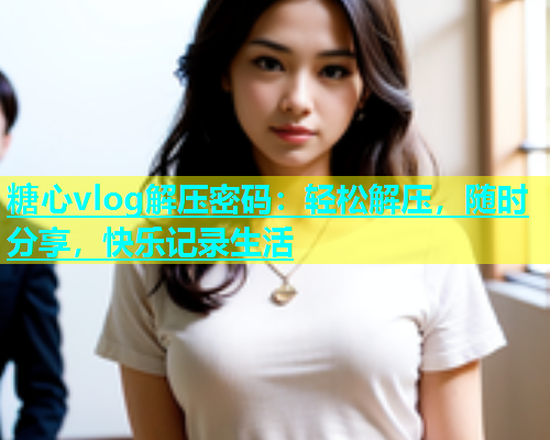 糖心vlog解压密码：轻松解压，随时分享，快乐记录生活  第1张
