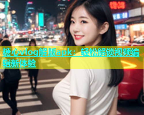 糖心vlog解版apk：轻松解锁视频编辑新体验  第1张