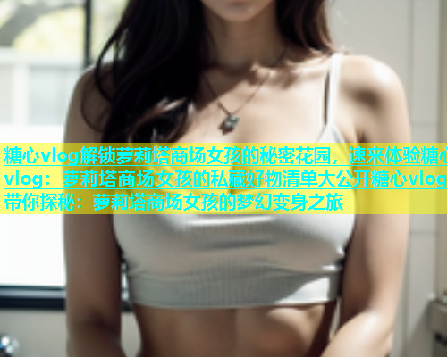 糖心vlog解锁萝莉塔商场女孩的秘密花园，速来体验糖心vlog：萝莉塔商场女孩的私藏好物清单大公开糖心vlog带你探秘：萝莉塔商场女孩的梦幻变身之旅  第1张