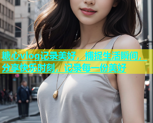 糖心vlog记录美好，捕捉生活瞬间，分享快乐时刻，记录每一份美好  第1张