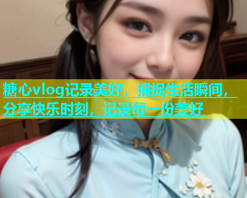 糖心vlog记录美好，捕捉生活瞬间，分享快乐时刻，记录每一份美好  第2张